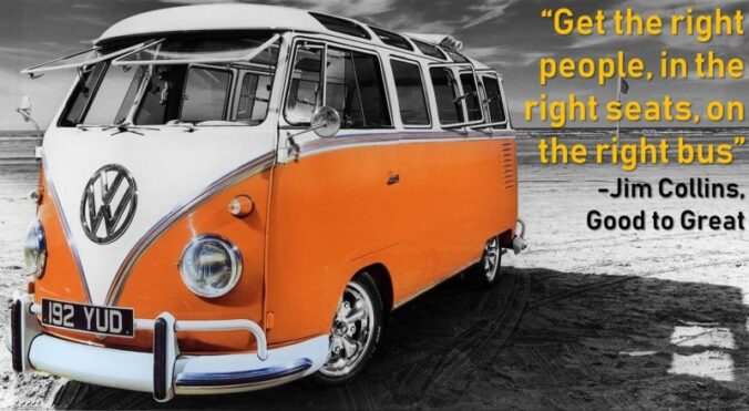 Get the right people in the right seasons on the right bus. Jim Collins